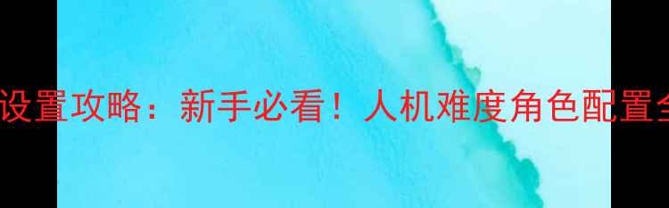 图片 CS单机保姆级人机设置攻略：新手必看！人机难度角色配置全（附图文教程）2
