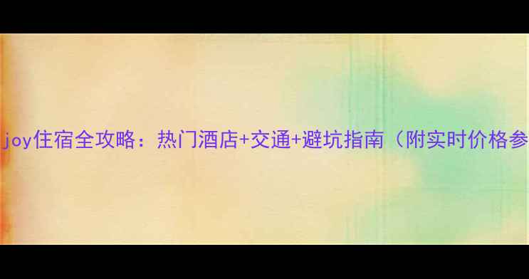 图片 Chinajoy住宿全攻略：热门酒店+交通+避坑指南（附实时价格参考）2