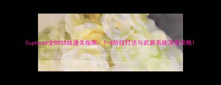 图片 Cuphead全BOSS战通关指南：1-8阶段打法与武器系统深度攻略1
