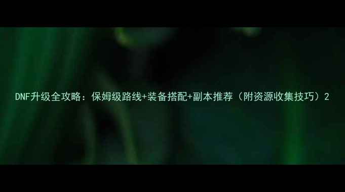 图片 DNF升级全攻略：保姆级路线+装备搭配+副本推荐（附资源收集技巧）2