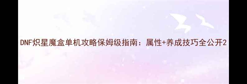 图片 DNF炽星魔盒单机攻略保姆级指南：属性+养成技巧全公开2
