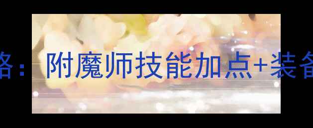 图片 DNF附魔师满级攻略：附魔师技能加点+装备搭配+附魔副本全