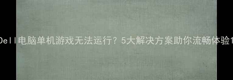 图片 Dell电脑单机游戏无法运行？5大解决方案助你流畅体验1