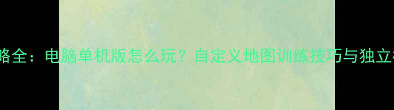 图片 Dota2单机攻略全：电脑单机版怎么玩？自定义地图训练技巧与独立模式设置指南