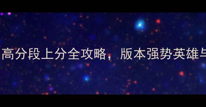 图片 Dota2攻略吧：高分段上分全攻略，版本强势英雄与战术打法指南