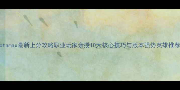 图片 Dotamax最新上分攻略职业玩家亲授10大核心技巧与版本强势英雄推荐2