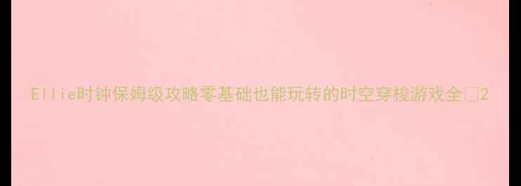 图片 Ellie时钟保姆级攻略零基础也能玩转的时空穿梭游戏全🔥2