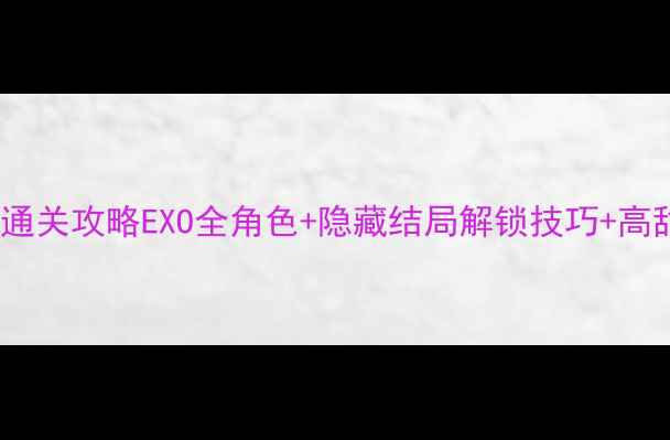 图片 Exo伪装者保姆级通关攻略EXO全角色+隐藏结局解锁技巧+高甜互动玩法全公开
