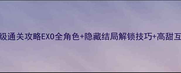 图片 Exo伪装者保姆级通关攻略EXO全角色+隐藏结局解锁技巧+高甜互动玩法全公开1