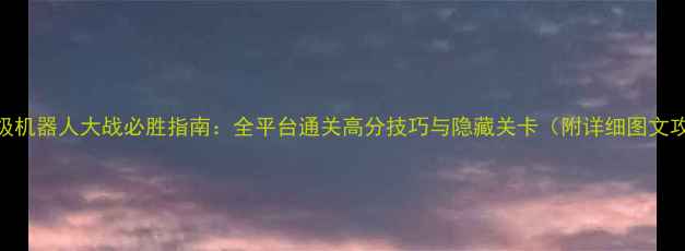 图片 FC超级机器人大战必胜指南：全平台通关高分技巧与隐藏关卡（附详细图文攻略）