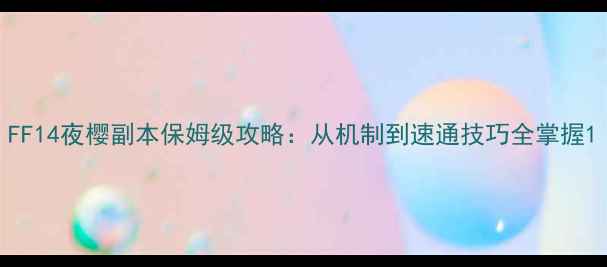 图片 FF14夜樱副本保姆级攻略：从机制到速通技巧全掌握1