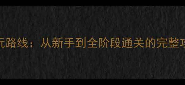 图片 FGOX必玩路线：从新手到全阶段通关的完整攻略顺序