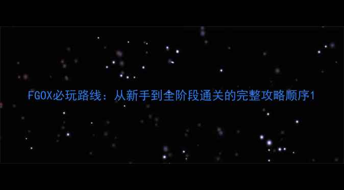 图片 FGOX必玩路线：从新手到全阶段通关的完整攻略顺序1