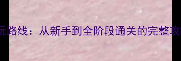 图片 FGOX必玩路线：从新手到全阶段通关的完整攻略顺序2
