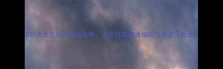 图片 FGO太太活动保姆级攻略：平民玩家速通指南与资源分配全2