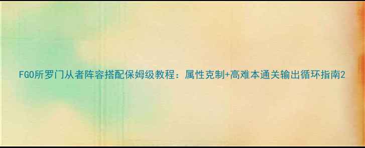 图片 FGO所罗门从者阵容搭配保姆级教程：属性克制+高难本通关输出循环指南2