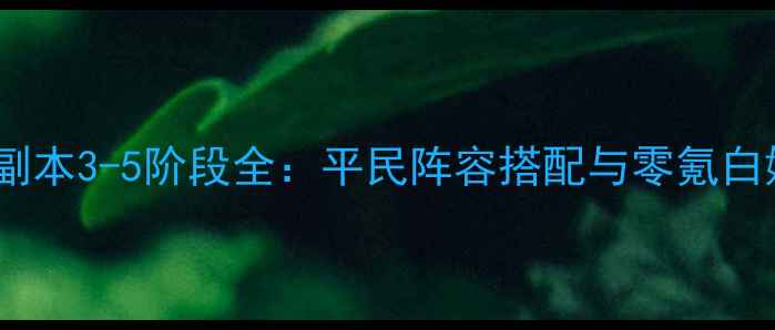 图片 FGO星团级副本3-5阶段全：平民阵容搭配与零氪白嫖通关指南