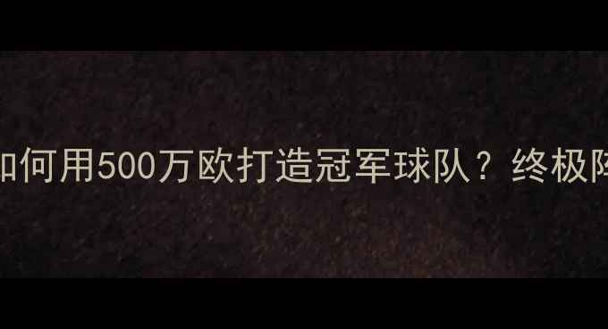 图片 FM转会攻略全：如何用500万欧打造冠军球队？终极阵容与转会技巧！