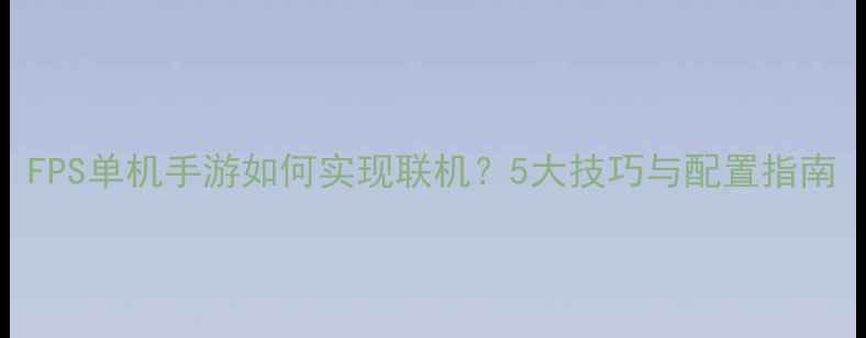 图片 FPS单机手游如何实现联机？5大技巧与配置指南