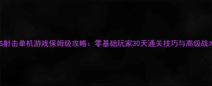 图片 FPS射击单机游戏保姆级攻略：零基础玩家30天通关技巧与高级战术2