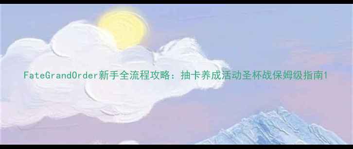 图片 FateGrandOrder新手全流程攻略：抽卡养成活动圣杯战保姆级指南1