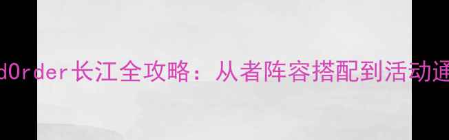 图片 FateGrandOrder长江全攻略：从者阵容搭配到活动通关技巧全