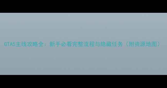 图片 GTA5主线攻略全：新手必看完整流程与隐藏任务（附资源地图）