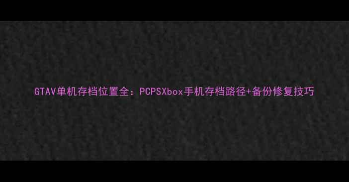 图片 GTAV单机存档位置全：PCPSXbox手机存档路径+备份修复技巧