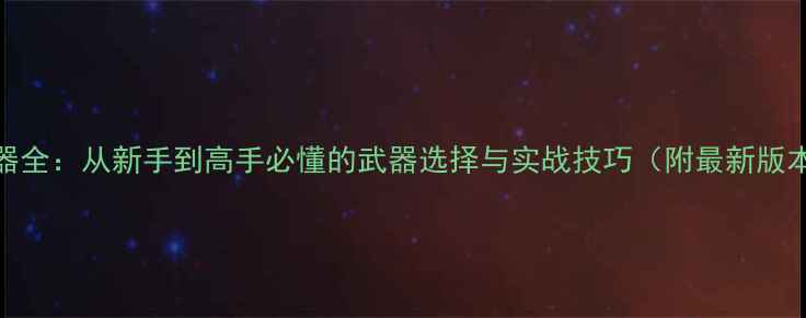 图片 GTFO武器全：从新手到高手必懂的武器选择与实战技巧（附最新版本数据）