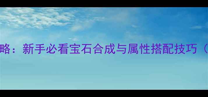 图片 Gemstone宝石系统全攻略：新手必看宝石合成与属性搭配技巧（附最新版本9月更新）1