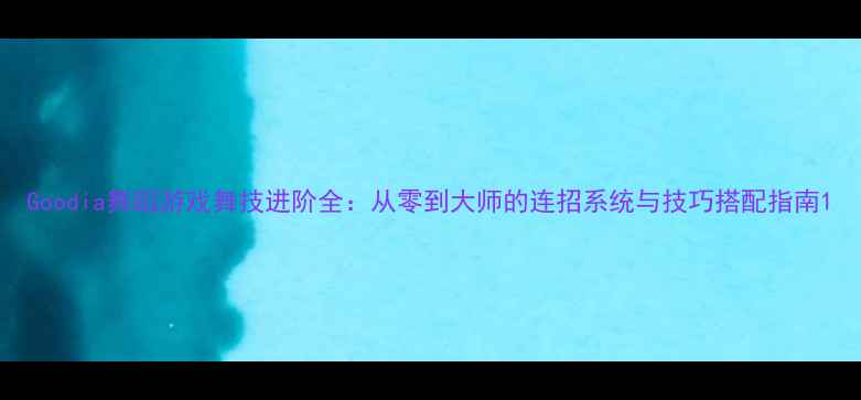 图片 Goodia舞蹈游戏舞技进阶全：从零到大师的连招系统与技巧搭配指南1