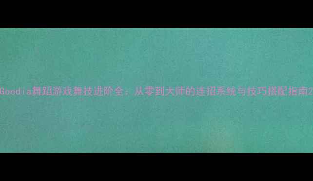 图片 Goodia舞蹈游戏舞技进阶全：从零到大师的连招系统与技巧搭配指南2