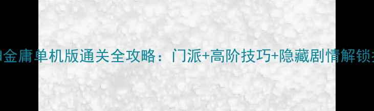 图片 IPaid金庸单机版通关全攻略：门派+高阶技巧+隐藏剧情解锁指南2
