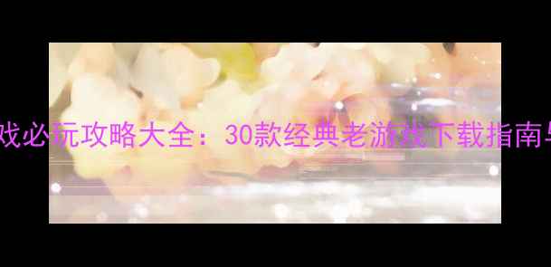 图片 ISO单机游戏必玩攻略大全：30款经典老游戏下载指南与通关秘籍