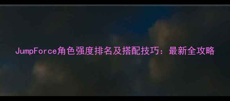 图片 JumpForce角色强度排名及搭配技巧：最新全攻略