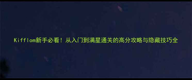 图片 Kifflom新手必看！从入门到满星通关的高分攻略与隐藏技巧全