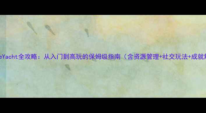 图片 LeisureYacht全攻略：从入门到高玩的保姆级指南（含资源管理+社交玩法+成就解锁）1