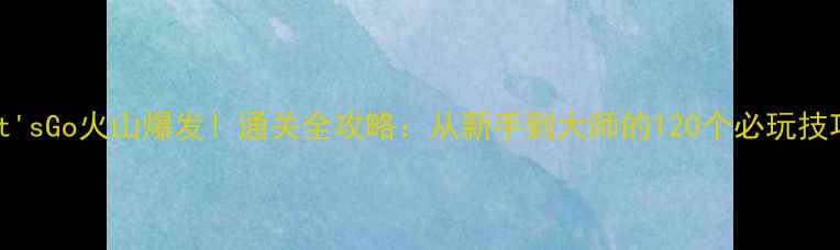 图片 Let'sGo火山爆发！通关全攻略：从新手到大师的120个必玩技巧1