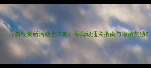 图片 Lily游戏最新活动全攻略：保姆级通关指南与隐藏奖励2
