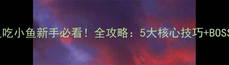 图片 MH大鱼吃小鱼新手必看！全攻略：5大核心技巧+BOSS打法1
