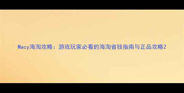 图片 Macy海淘攻略：游戏玩家必看的海淘省钱指南与正品攻略2