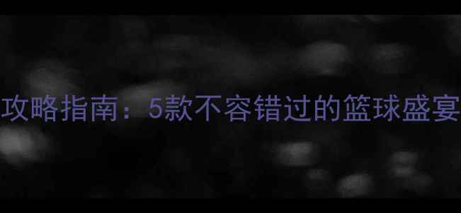 图片 NBA单机游戏攻略指南：5款不容错过的篮球盛宴及核心玩法1