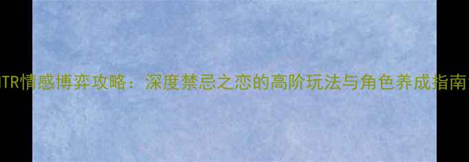 图片 NTR情感博弈攻略：深度禁忌之恋的高阶玩法与角色养成指南1