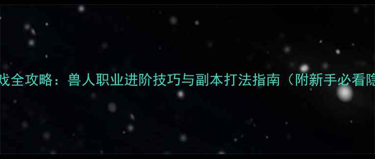 图片 Orcion游戏全攻略：兽人职业进阶技巧与副本打法指南（附新手必看隐藏任务）