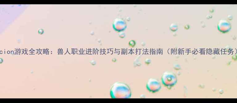 图片 Orcion游戏全攻略：兽人职业进阶技巧与副本打法指南（附新手必看隐藏任务）1
