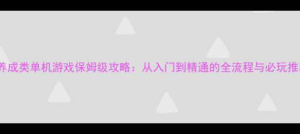 图片 PC养成类单机游戏保姆级攻略：从入门到精通的全流程与必玩推荐1