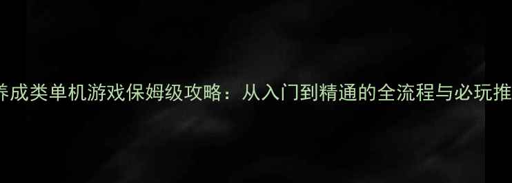图片 PC养成类单机游戏保姆级攻略：从入门到精通的全流程与必玩推荐2