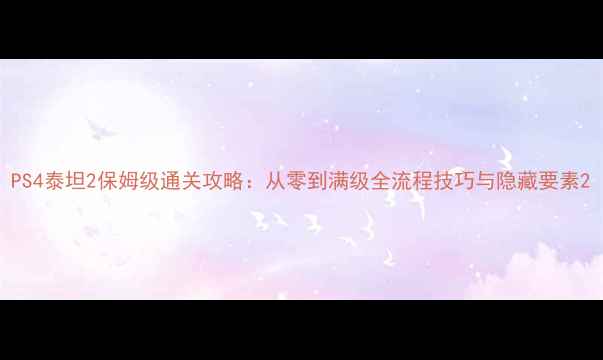 图片 PS4泰坦2保姆级通关攻略：从零到满级全流程技巧与隐藏要素2