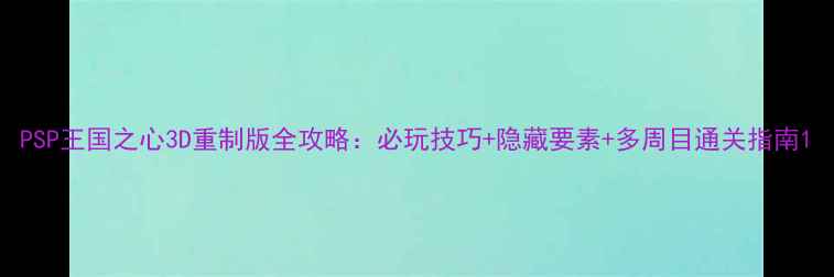 图片 PSP王国之心3D重制版全攻略：必玩技巧+隐藏要素+多周目通关指南1