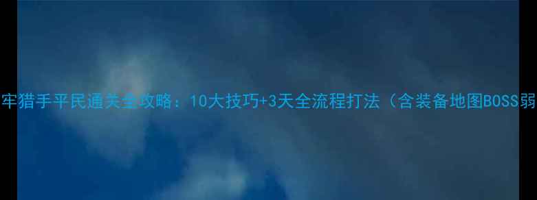 图片 PSV地牢猎手平民通关全攻略：10大技巧+3天全流程打法（含装备地图BOSS弱点）2
